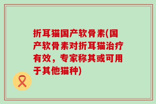 折耳猫国产软骨素(国产软骨素对折耳猫有效,专家称其或可用于其他猫种) 折耳猫国产软骨素(国产软骨素对折耳猫有效,专家称其或可用于其他猫种)