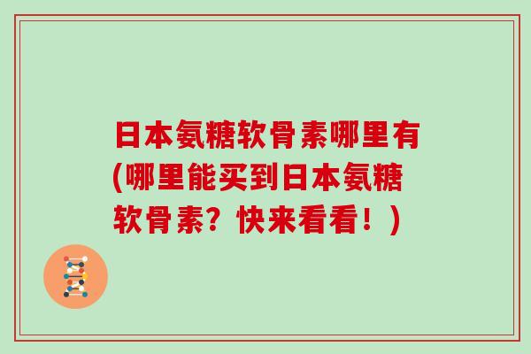 日本氨糖软骨素哪里有(哪里能买到日本氨糖软骨素?快来看看!) 日本氨糖软骨素哪里有(哪里能买到日本氨糖软骨素?快来看看!)