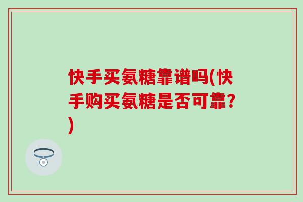 快手买氨糖靠谱吗(快手购买氨糖是否可靠?) 快手买氨糖靠谱吗(快手购买氨糖是否可靠?)
