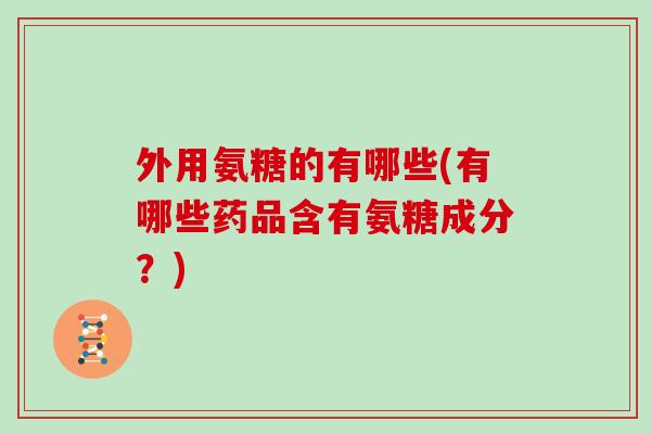 外用氨糖的有哪些(有哪些药品含有氨糖成分？)