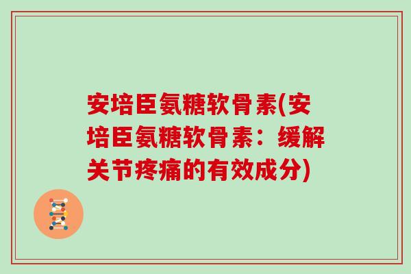 安培臣氨糖软骨素(安培臣氨糖软骨素:缓解关节的有效成分) 安培臣氨糖软骨素(安培臣氨糖软骨素:缓解关节的有效成分)