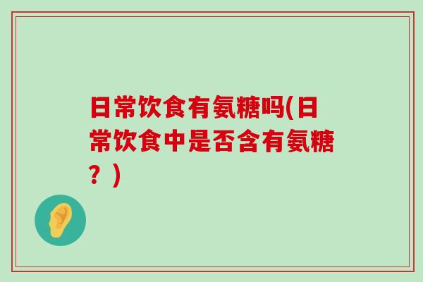 日常饮食有氨糖吗(日常饮食中是否含有氨糖?) 日常饮食有氨糖吗(日常饮食中是否含有氨糖?)