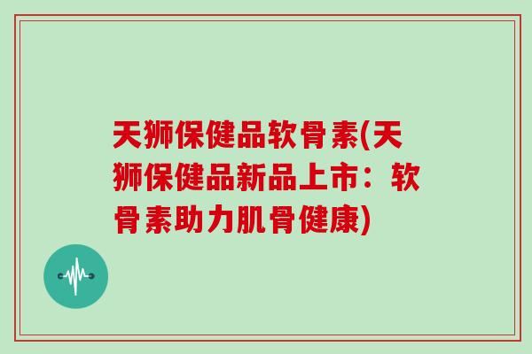 天狮保健品软骨素(天狮保健品新品上市:软骨素助力肌骨健康) 天狮保健品软骨素(天狮保健品新品上市:软骨素助力肌骨健康)