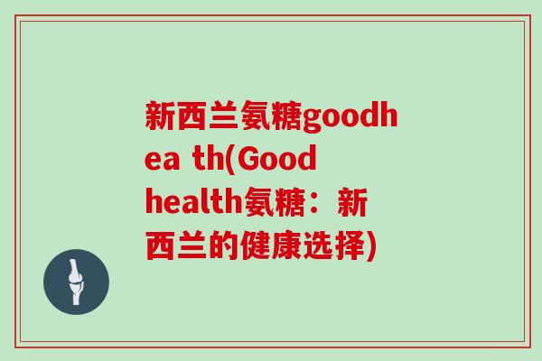 新西兰氨糖goodhea th(Goodhealth氨糖:新西兰的健康选择) 新西兰氨糖goodhea th(Goodhealth氨糖:新西兰的健康选择)