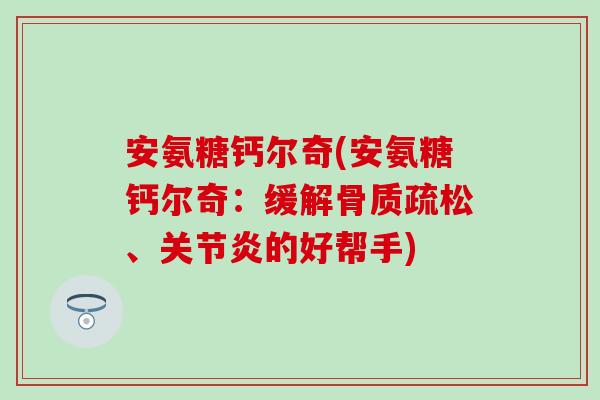 安氨糖钙尔奇(安氨糖钙尔奇:缓解、的好帮手) 安氨糖钙尔奇(安氨糖钙尔奇:缓解、的好帮手)
