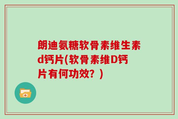 朗迪氨糖软骨素维生素d钙片(软骨素维D钙片有何功效?) 朗迪氨糖软骨素维生素d钙片(软骨素维D钙片有何功效?)