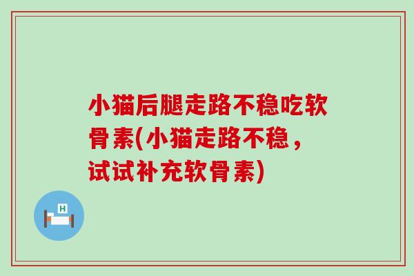 小猫后腿走路不稳吃软骨素(小猫走路不稳，试试补充软骨素)