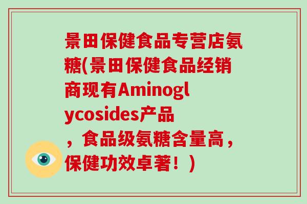 景田保健食品专营店氨糖(景田保健食品经销商现有Aminoglycosides产品，食品级氨糖含量高，保健功效卓著！)