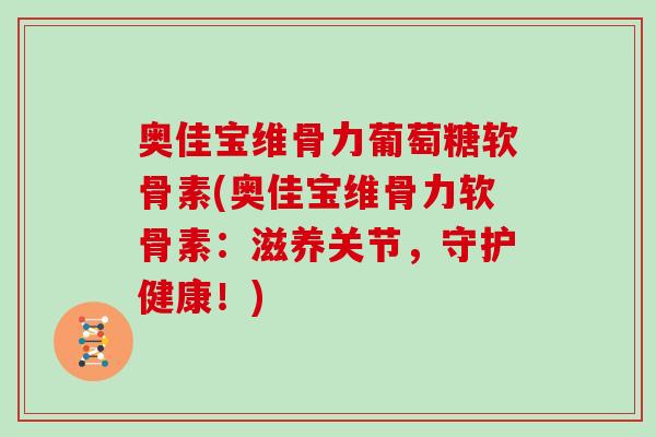 奥佳宝维骨力葡萄糖软骨素(奥佳宝维骨力软骨素:滋养关节,守护健康!) 奥佳宝维骨力葡萄糖软骨素(奥佳宝维骨力软骨素:滋养关节,守护健康!)