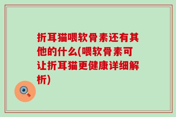 折耳猫喂软骨素还有其他的什么(喂软骨素可让折耳猫更健康详细解析) 折耳猫喂软骨素还有其他的什么(喂软骨素可让折耳猫更健康详细解析)