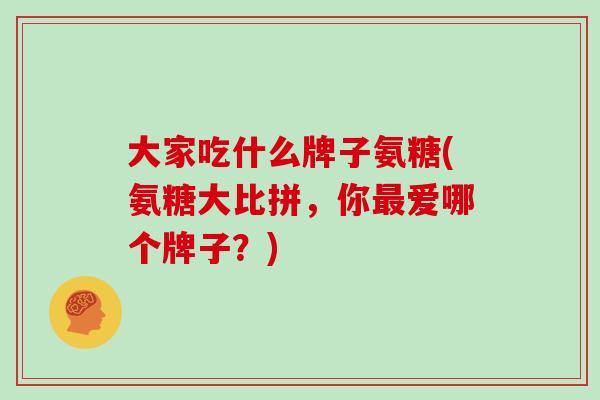 大家吃什么牌子氨糖(氨糖大比拼,你爱哪个牌子?) 大家吃什么牌子氨糖(氨糖大比拼,你爱哪个牌子?)