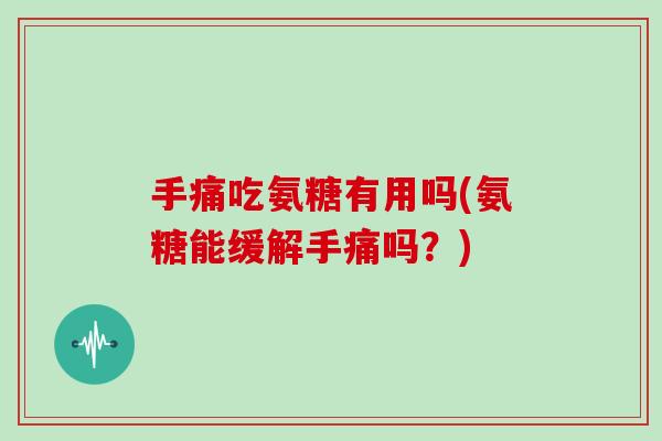 手痛吃氨糖有用吗(氨糖能缓解手痛吗?) 手痛吃氨糖有用吗(氨糖能缓解手痛吗?)