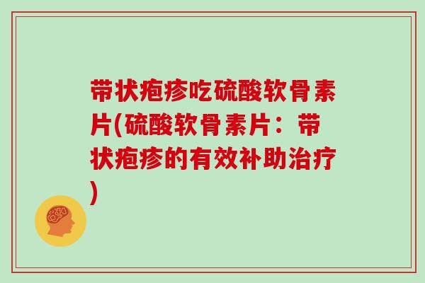 带状疱疹吃硫酸软骨素片(硫酸软骨素片：带状疱疹的有效补助)