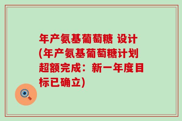 年产氨基葡萄糖 设计(年产氨基葡萄糖计划超额完成:新一年度目标已确立) 年产氨基葡萄糖 设计(年产氨基葡萄糖计划超额完成:新一年度目标已确立)