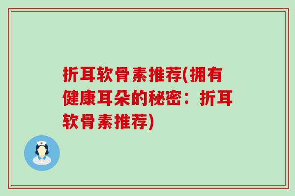 折耳软骨素推荐(拥有健康耳朵的秘密：折耳软骨素推荐)