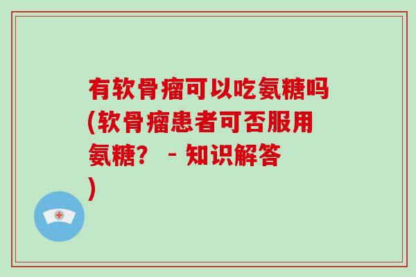 有软骨瘤可以吃氨糖吗(软骨瘤患者可否服用氨糖? - 知识解答) 有软骨瘤可以吃氨糖吗(软骨瘤患者可否服用氨糖? - 知识解答)