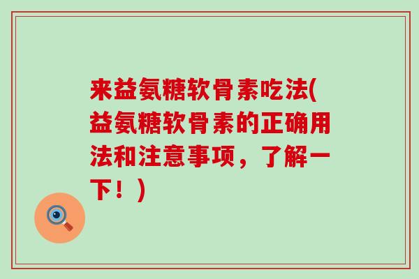 来益氨糖软骨素吃法(益氨糖软骨素的正确用法和注意事项,了解一下!) 来益氨糖软骨素吃法(益氨糖软骨素的正确用法和注意事项,了解一下!)