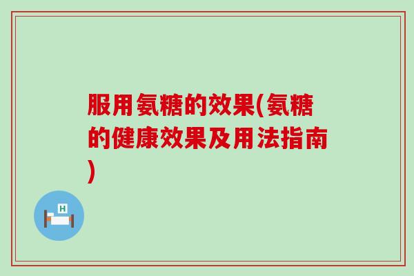 服用氨糖的效果(氨糖的健康效果及用法指南)
