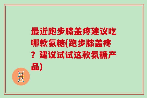 近跑步膝盖疼建议吃哪款氨糖(跑步膝盖疼?建议试试这款氨糖产品) 近跑步膝盖疼建议吃哪款氨糖(跑步膝盖疼?建议试试这款氨糖产品)