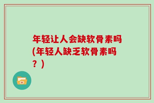 年轻让人会缺软骨素吗(年轻人缺乏软骨素吗？)