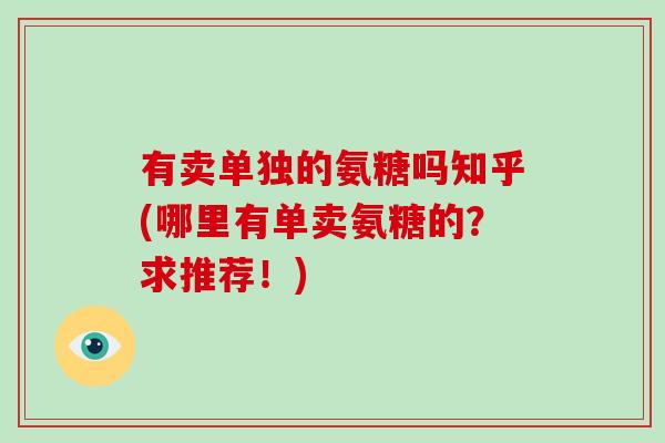 有卖单独的氨糖吗知乎(哪里有单卖氨糖的?求推荐!) 有卖单独的氨糖吗知乎(哪里有单卖氨糖的?求推荐!)