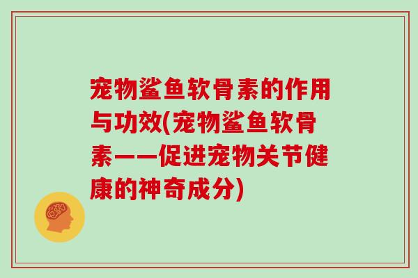 宠物鲨鱼软骨素的作用与功效(宠物鲨鱼软骨素——促进宠物关节健康的神奇成分)
