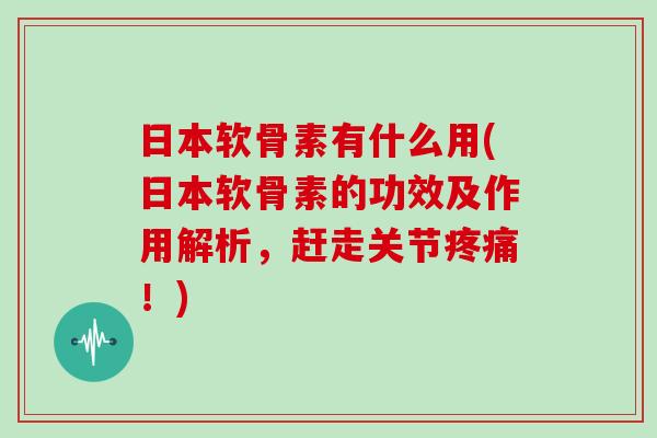 日本软骨素有什么用(日本软骨素的功效及作用解析，赶走关节！)