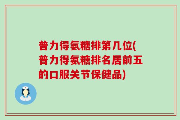 普力得氨糖排第几位(普力得氨糖排名居前五的口服关节保健品) 普力得氨糖排第几位(普力得氨糖排名居前五的口服关节保健品)