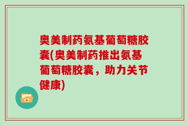 奥美制药氨基葡萄糖胶囊(奥美制药推出氨基葡萄糖胶囊,助力关节健康) 奥美制药氨基葡萄糖胶囊(奥美制药推出氨基葡萄糖胶囊,助力关节健康)