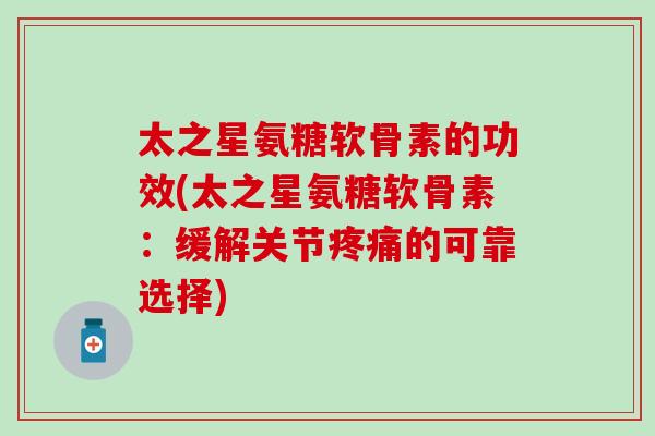 太之星氨糖软骨素的功效(太之星氨糖软骨素:缓解关节的可靠选择) 太之星氨糖软骨素的功效(太之星氨糖软骨素:缓解关节的可靠选择)