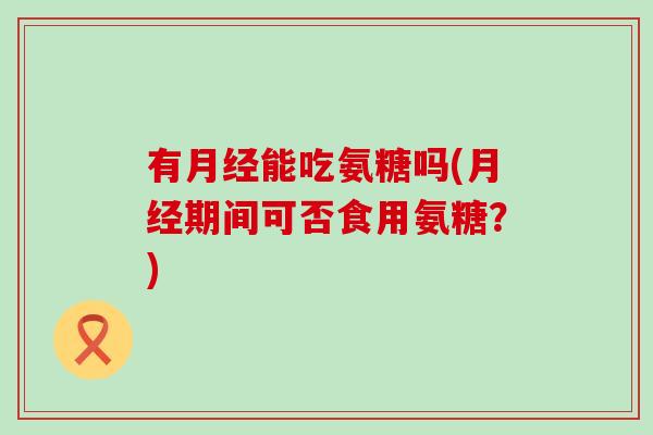 有能吃氨糖吗(期间可否食用氨糖？)