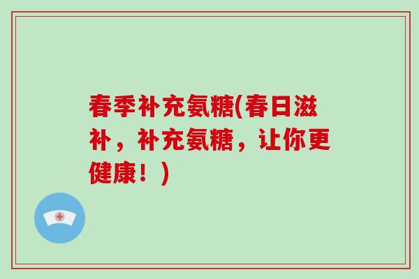 春季补充氨糖(春日滋补，补充氨糖，让你更健康！)