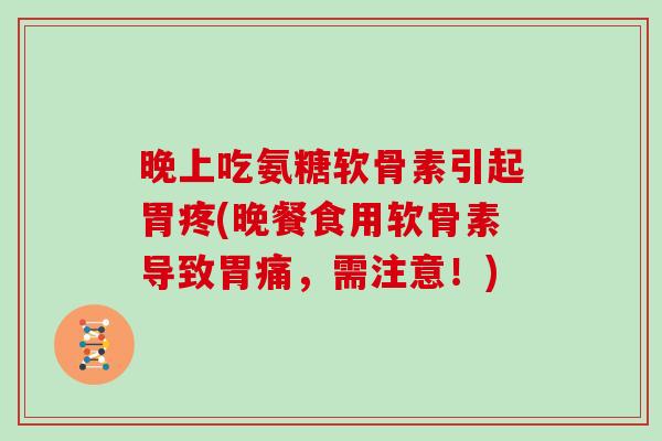 晚上吃氨糖软骨素引起胃疼(晚餐食用软骨素导致胃痛,需注意!) 晚上吃氨糖软骨素引起胃疼(晚餐食用软骨素导致胃痛,需注意!)