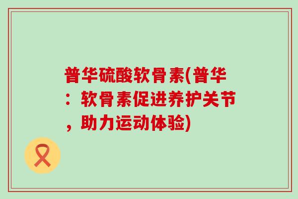 普华硫酸软骨素(普华:软骨素促进养护关节,助力运动体验) 普华硫酸软骨素(普华:软骨素促进养护关节,助力运动体验)