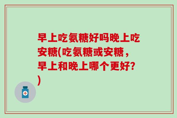 早上吃氨糖好吗晚上吃安糖(吃氨糖或安糖，早上和晚上哪个更好？)