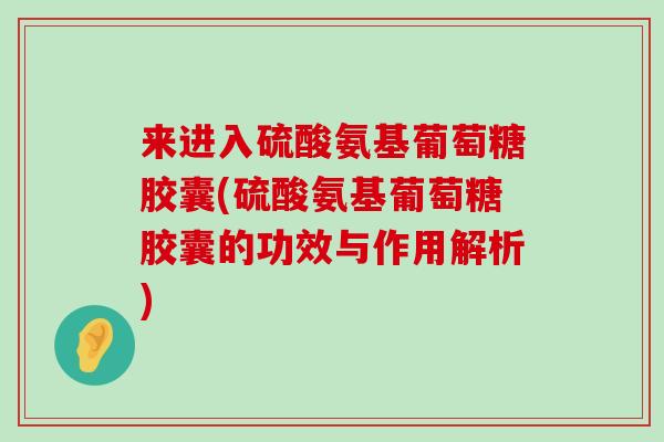 来进入硫酸氨基葡萄糖胶囊(硫酸氨基葡萄糖胶囊的功效与作用解析) 来进入硫酸氨基葡萄糖胶囊(硫酸氨基葡萄糖胶囊的功效与作用解析)