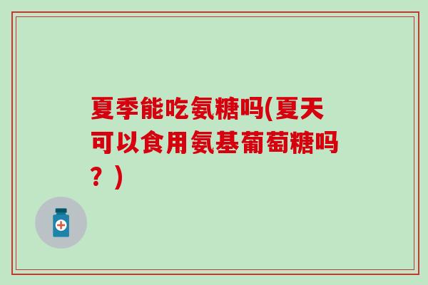 夏季能吃氨糖吗(夏天可以食用氨基葡萄糖吗?) 夏季能吃氨糖吗(夏天可以食用氨基葡萄糖吗?)