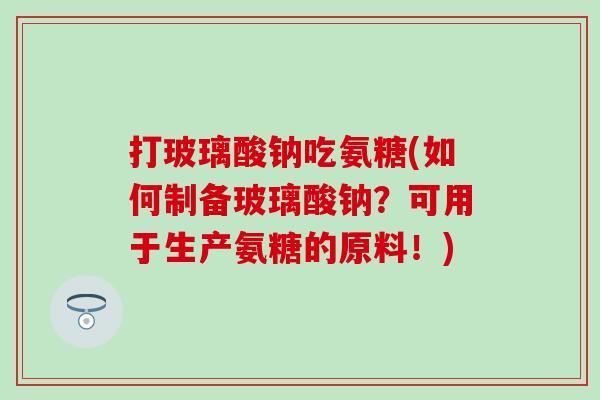 打玻璃酸钠吃氨糖(如何制备玻璃酸钠？可用于生产氨糖的原料！)