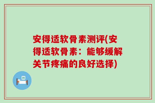 安得适软骨素测评(安得适软骨素：能够缓解关节的良好选择)