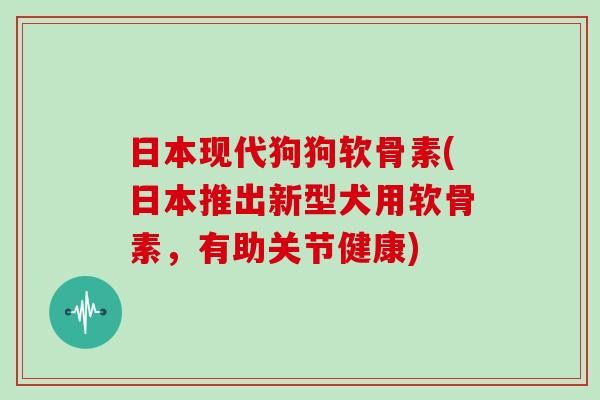 日本现代狗狗软骨素(日本推出新型犬用软骨素，有助关节健康)