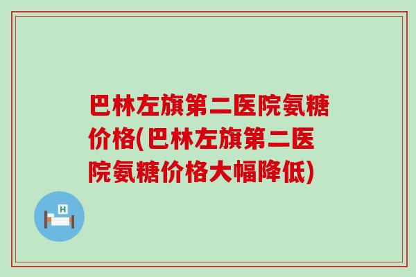 巴林左旗第二医院氨糖价格(巴林左旗第二医院氨糖价格大幅降低) 巴林左旗第二医院氨糖价格(巴林左旗第二医院氨糖价格大幅降低)
