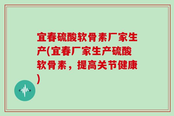 宜春硫酸软骨素厂家生产(宜春厂家生产硫酸软骨素,提高关节健康) 宜春硫酸软骨素厂家生产(宜春厂家生产硫酸软骨素,提高关节健康)