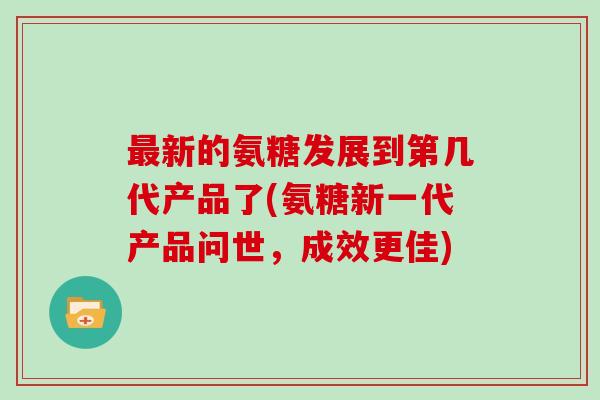 新的氨糖发展到第几代产品了(氨糖新一代产品问世，成效更佳)
