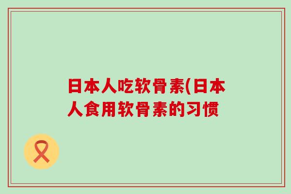 日本人吃软骨素(日本人食用软骨素的习惯 日本人吃软骨素(日本人食用软骨素的习惯
