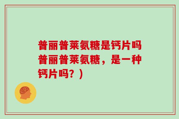 普丽普莱氨糖是钙片吗普丽普莱氨糖,是一种钙片吗?) 普丽普莱氨糖是钙片吗普丽普莱氨糖,是一种钙片吗?)
