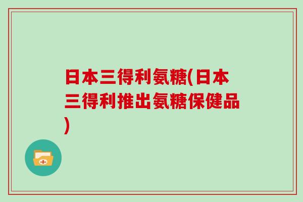 日本三得利氨糖(日本三得利推出氨糖保健品) 日本三得利氨糖(日本三得利推出氨糖保健品)
