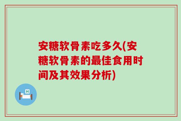 安糖软骨素吃多久(安糖软骨素的佳食用时间及其效果分析) 安糖软骨素吃多久(安糖软骨素的佳食用时间及其效果分析)
