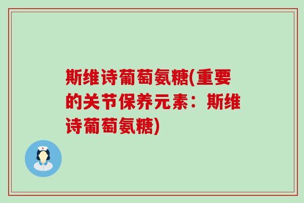 斯维诗葡萄氨糖(重要的关节保养元素:斯维诗葡萄氨糖) 斯维诗葡萄氨糖(重要的关节保养元素:斯维诗葡萄氨糖)