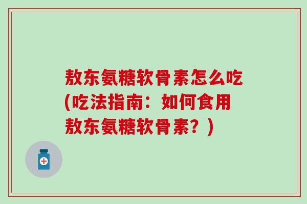 敖东氨糖软骨素怎么吃(吃法指南:如何食用敖东氨糖软骨素?) 敖东氨糖软骨素怎么吃(吃法指南:如何食用敖东氨糖软骨素?)