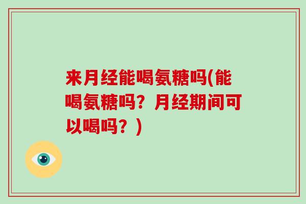 来能喝氨糖吗(能喝氨糖吗?期间可以喝吗?) 来能喝氨糖吗(能喝氨糖吗?期间可以喝吗?)